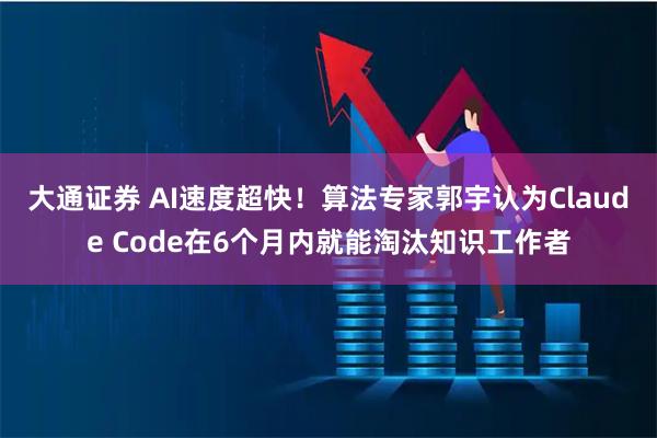 大通证券 AI速度超快！算法专家郭宇认为Claude Code在6个月内就能淘汰知识工作者